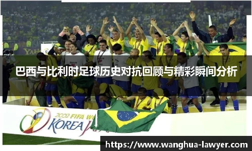 巴西与比利时足球历史对抗回顾与精彩瞬间分析