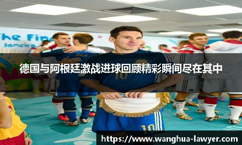 德国与阿根廷激战进球回顾精彩瞬间尽在其中