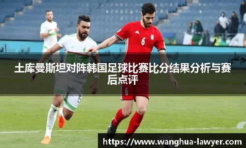 土库曼斯坦对阵韩国足球比赛比分结果分析与赛后点评