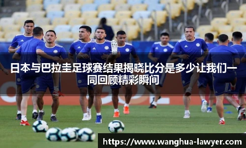 日本与巴拉圭足球赛结果揭晓比分是多少让我们一同回顾精彩瞬间