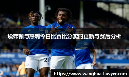 埃弗顿与热刺今日比赛比分实时更新与赛后分析