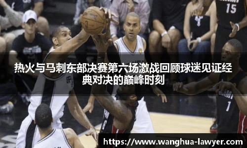 热火与马刺东部决赛第六场激战回顾球迷见证经典对决的巅峰时刻
