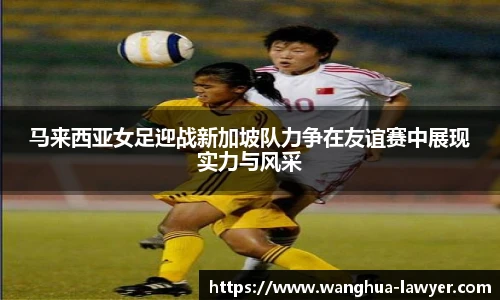 马来西亚女足迎战新加坡队力争在友谊赛中展现实力与风采