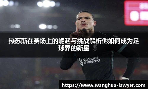 热苏斯在赛场上的崛起与挑战解析他如何成为足球界的新星