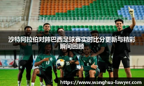 沙特阿拉伯对阵巴西足球赛实时比分更新与精彩瞬间回顾